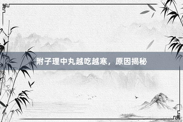 附子理中丸越吃越寒，原因揭秘
