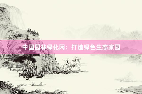 中国园林绿化网：打造绿色生态家园