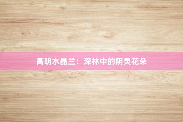 高明水晶兰：深林中的阴灵花朵
