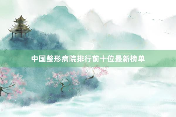 中国整形病院排行前十位最新榜单