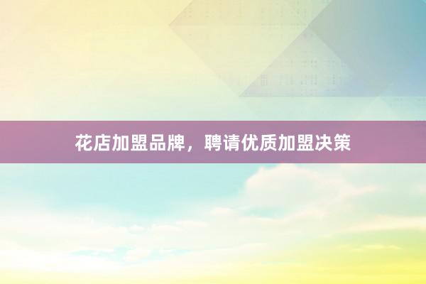花店加盟品牌，聘请优质加盟决策