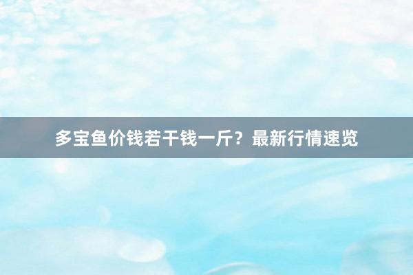多宝鱼价钱若干钱一斤？最新行情速览
