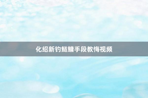 化绍新钓鲢鳙手段教悔视频